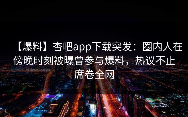【爆料】杏吧app下载突发：圈内人在傍晚时刻被曝曾参与爆料，热议不止席卷全网