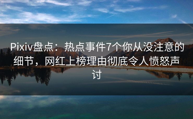 Pixiv盘点：热点事件7个你从没注意的细节，网红上榜理由彻底令人愤怒声讨