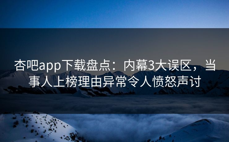 杏吧app下载盘点：内幕3大误区，当事人上榜理由异常令人愤怒声讨