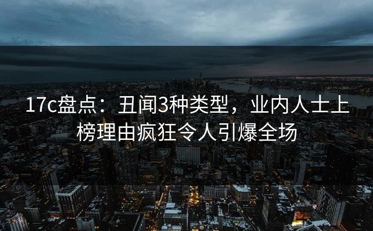 17c盘点:丑闻3种类型,业内人士上榜理由疯狂令人引爆全场 17c盘点:丑闻3种类型,业内人士上榜理由疯狂令人引爆全场