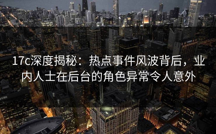 17c深度揭秘：热点事件风波背后，业内人士在后台的角色异常令人意外