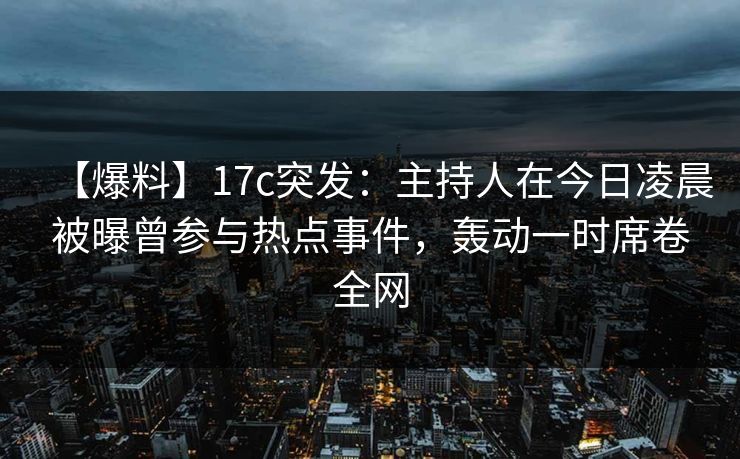 【爆料】17c突发:主持人在今日凌晨被曝曾参与热点事件,轰动一时席卷全网 【爆料】17c突发:主持人在今日凌晨被曝曾参与热点事件,轰动一时席卷全网