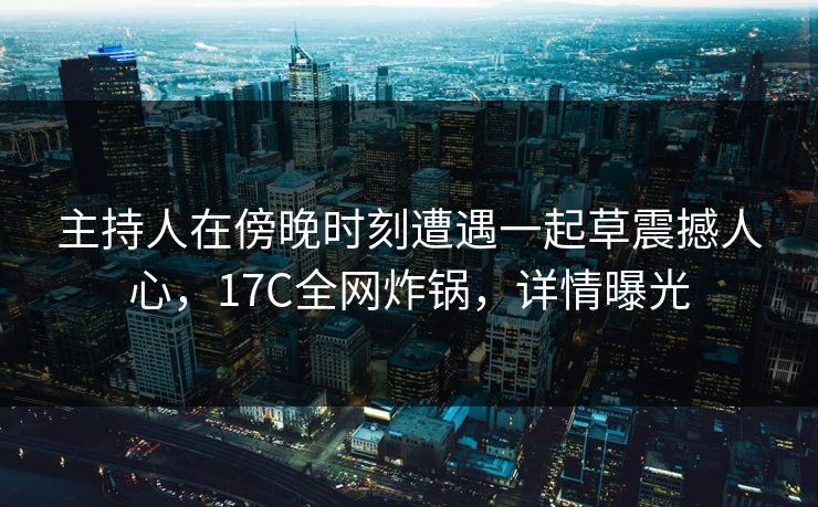 主持人在傍晚时刻遭遇一起草震撼人心，17C全网炸锅，详情曝光