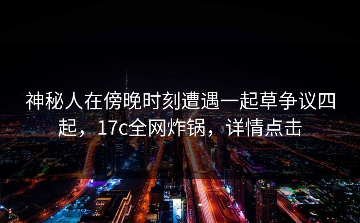 神秘人在傍晚时刻遭遇一起草争议四起，17c全网炸锅，详情点击