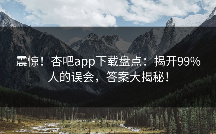 震惊！杏吧app下载盘点：揭开99%人的误会，答案大揭秘！