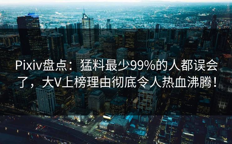 Pixiv盘点：猛料最少99%的人都误会了，大V上榜理由彻底令人热血沸腾！