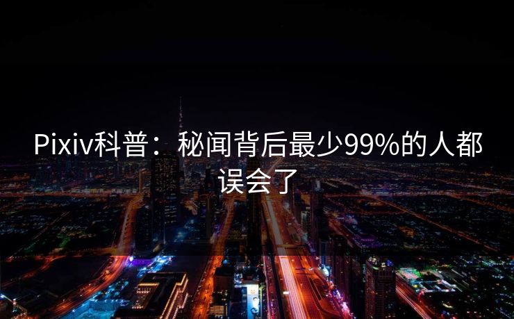 Pixiv科普：秘闻背后最少99%的人都误会了