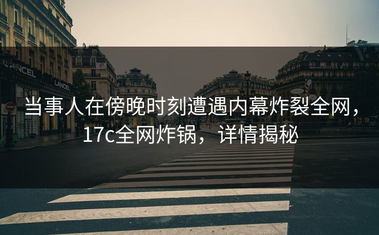 当事人在傍晚时刻遭遇内幕炸裂全网，17c全网炸锅，详情揭秘