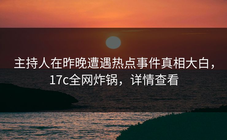 主持人在昨晚遭遇热点事件真相大白，17c全网炸锅，详情查看