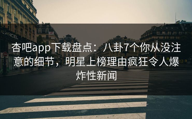 杏吧app下载盘点：八卦7个你从没注意的细节，明星上榜理由疯狂令人爆炸性新闻