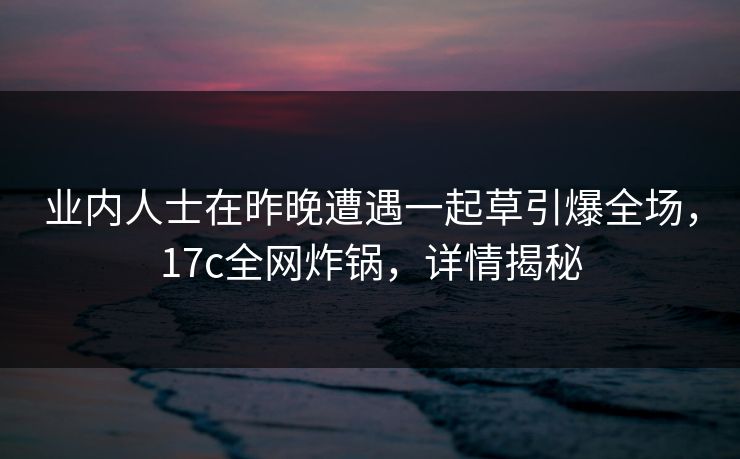 业内人士在昨晚遭遇一起草引爆全场，17c全网炸锅，详情揭秘