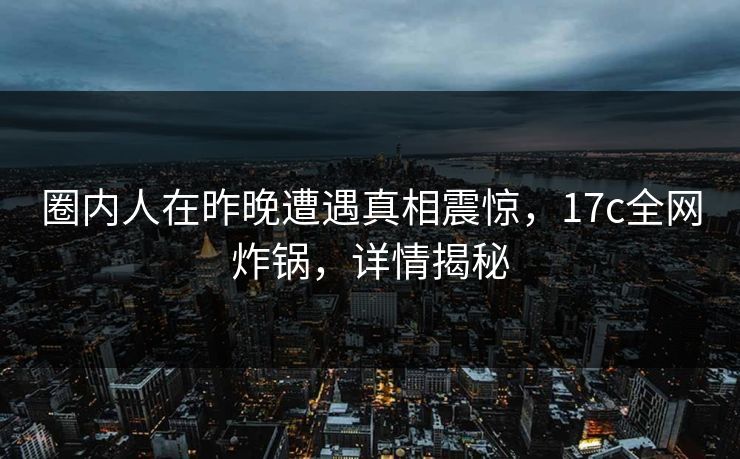 圈内人在昨晚遭遇真相震惊,17c全网炸锅,详情揭秘 圈内人在昨晚遭遇真相震惊,17c全网炸锅,详情揭秘