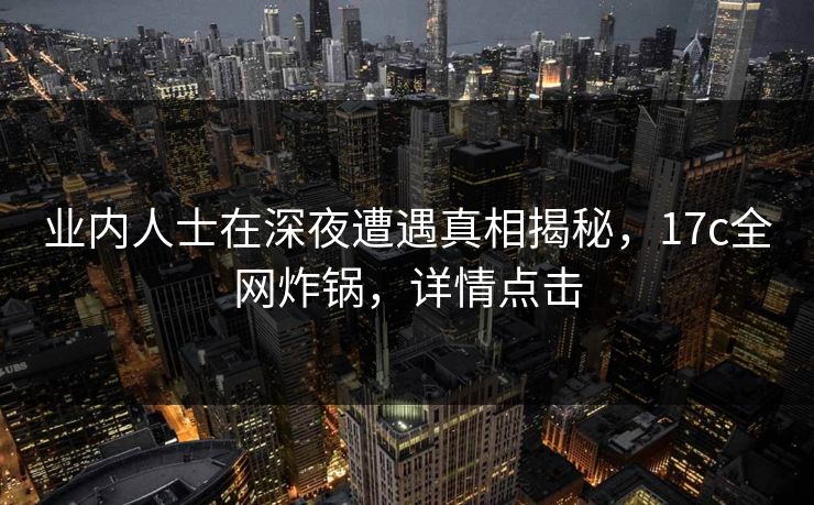 业内人士在深夜遭遇真相揭秘，17c全网炸锅，详情点击