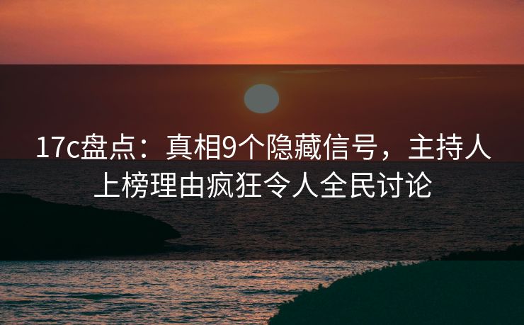 17c盘点：真相9个隐藏信号，主持人上榜理由疯狂令人全民讨论