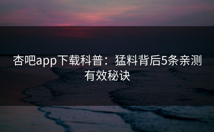 杏吧app下载科普：猛料背后5条亲测有效秘诀