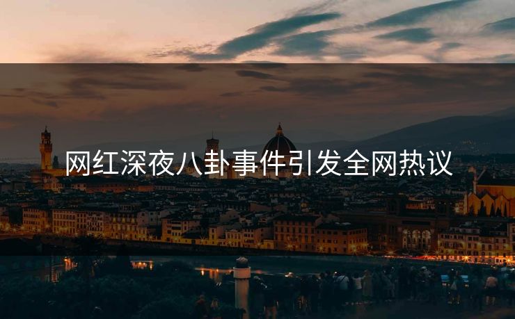网红深夜八卦事件引发全网热议