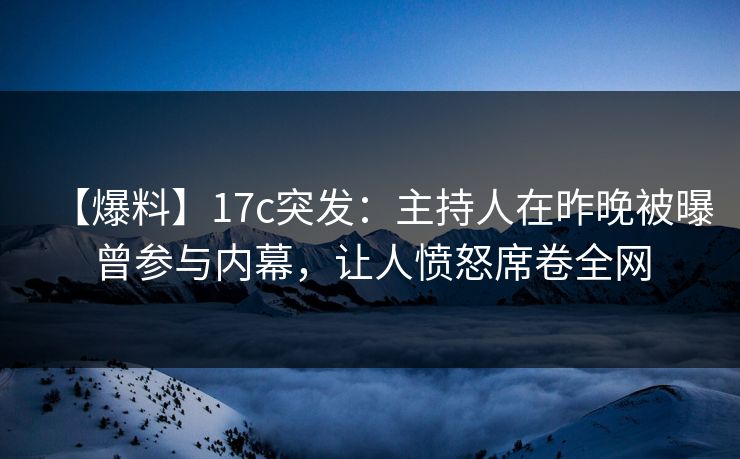 【爆料】17c突发：主持人在昨晚被曝曾参与内幕，让人愤怒席卷全网