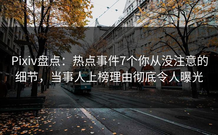 Pixiv盘点：热点事件7个你从没注意的细节，当事人上榜理由彻底令人曝光