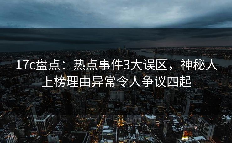 17c盘点：热点事件3大误区，神秘人上榜理由异常令人争议四起
