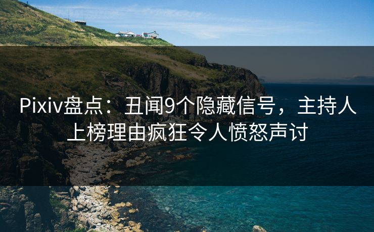 Pixiv盘点：丑闻9个隐藏信号，主持人上榜理由疯狂令人愤怒声讨