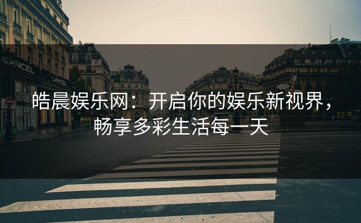 皓晨娱乐网：开启你的娱乐新视界，畅享多彩生活每一天