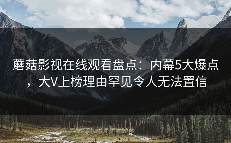 蘑菇影视在线观看盘点：内幕5大爆点，大V上榜理由罕见令人无法置信