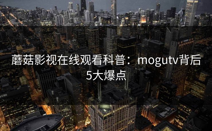 蘑菇影视在线观看科普：mogutv背后5大爆点