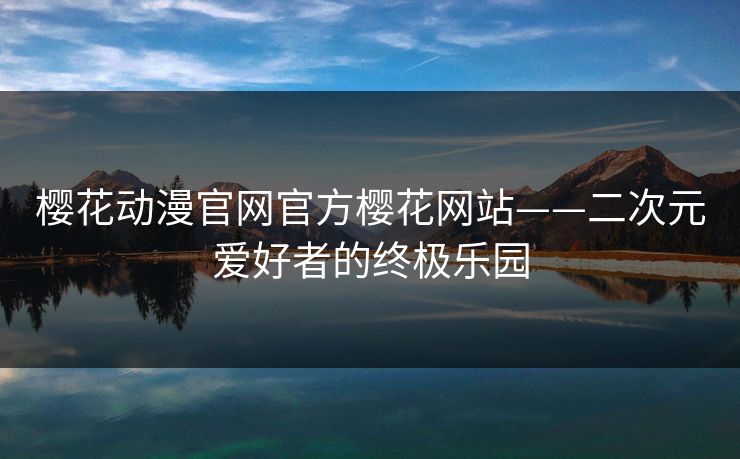 樱花动漫官网官方樱花网站——二次元爱好者的终极乐园