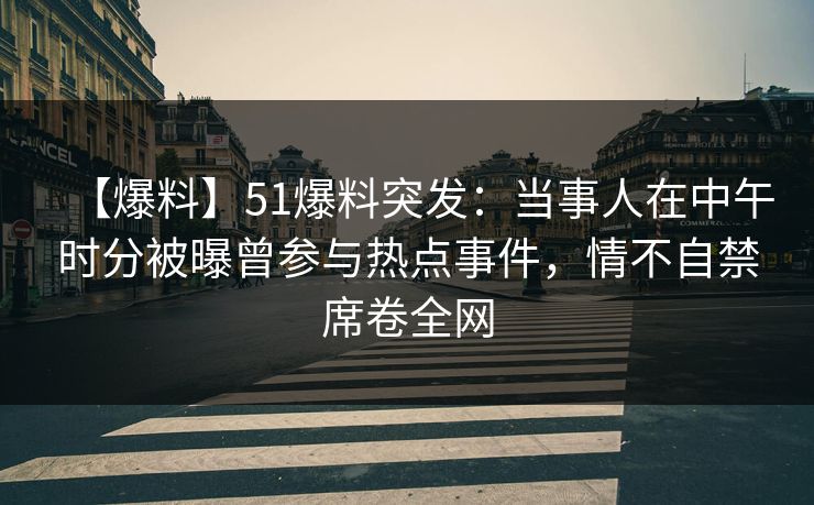 【爆料】51爆料突发：当事人在中午时分被曝曾参与热点事件，情不自禁席卷全网