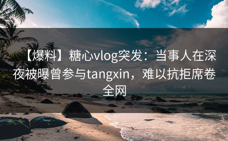 【爆料】糖心vlog突发：当事人在深夜被曝曾参与tangxin，难以抗拒席卷全网