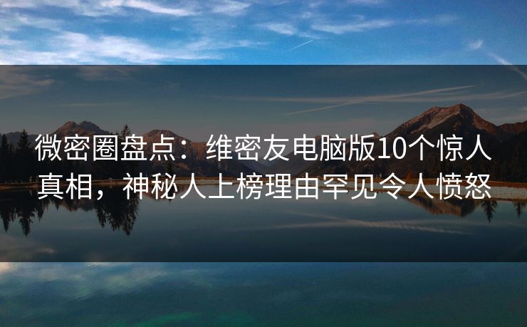 微密圈盘点：维密友电脑版10个惊人真相，神秘人上榜理由罕见令人愤怒