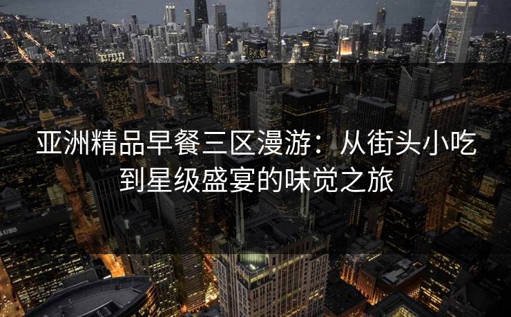 亚洲精品早餐三区漫游：从街头小吃到星级盛宴的味觉之旅