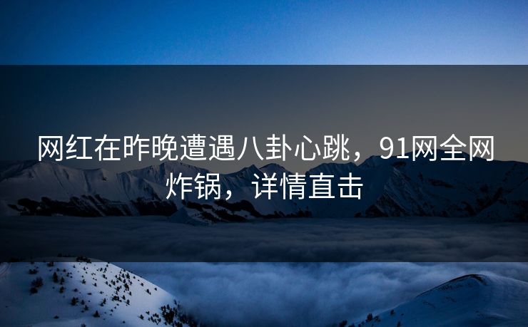 网红在昨晚遭遇八卦心跳，91网全网炸锅，详情直击