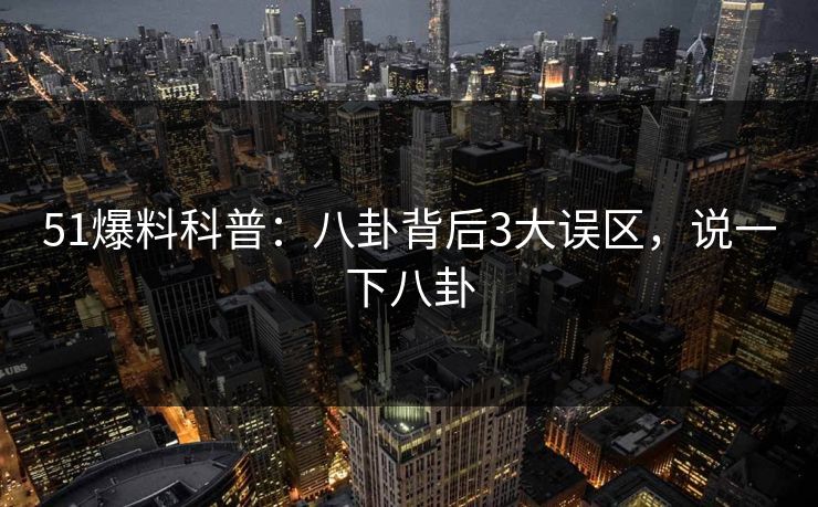 51爆料科普：八卦背后3大误区，说一下八卦