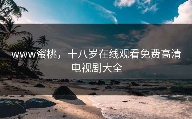 www蜜桃，十八岁在线观看免费高清电视剧大全