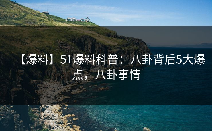 【爆料】51爆料科普：八卦背后5大爆点，八卦事情