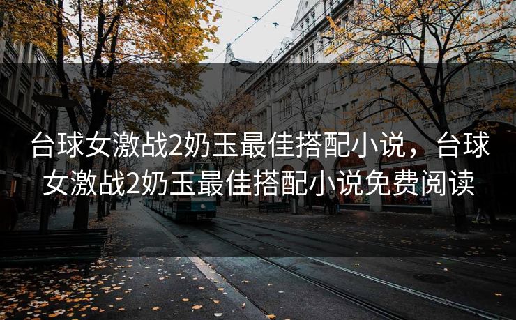 台球女激战2奶玉最佳搭配小说，台球女激战2奶玉最佳搭配小说免费阅读