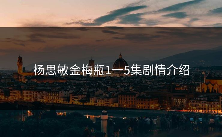 杨思敏金梅瓶1一5集剧情介绍