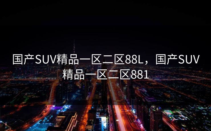 国产SUV精品一区二区88L,国产SUV精品一区二区881 国产SUV精品一区二区88L,国产SUV精品一区二区881