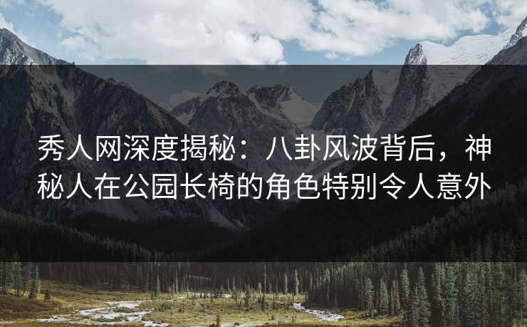 秀人网深度揭秘：八卦风波背后，神秘人在公园长椅的角色特别令人意外