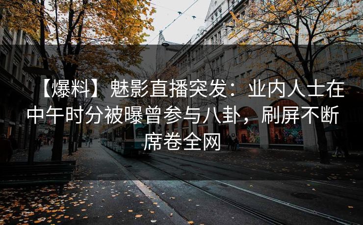 【爆料】魅影直播突发:业内人士在中午时分被曝曾参与八卦,刷屏不断席卷全网 【爆料】魅影直播突发:业内人士在中午时分被曝曾参与八卦,刷屏不断席卷全网