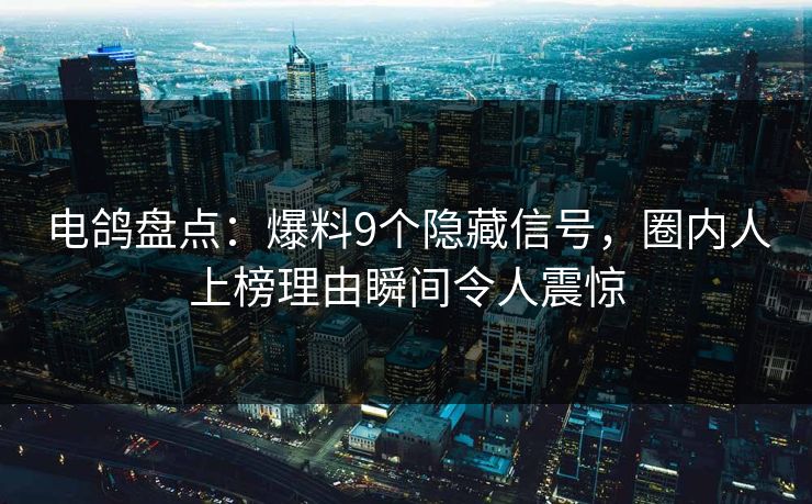 电鸽盘点：爆料9个隐藏信号，圈内人上榜理由瞬间令人震惊