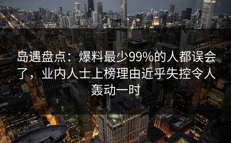 岛遇盘点：爆料最少99%的人都误会了，业内人士上榜理由近乎失控令人轰动一时