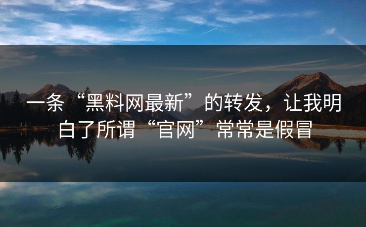 一条“黑料网最新”的转发，让我明白了所谓“官网”常常是假冒