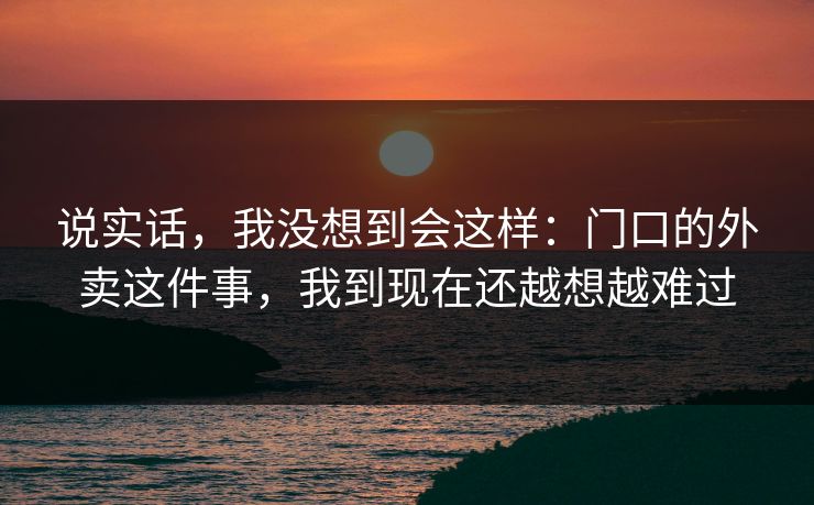 说实话，我没想到会这样：门口的外卖这件事，我到现在还越想越难过