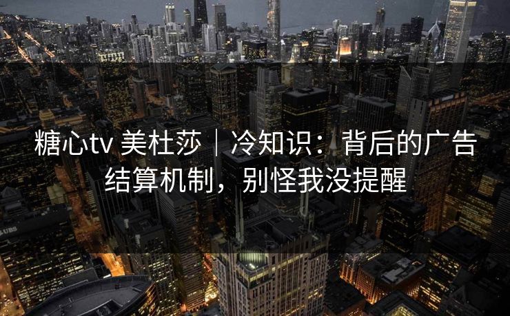 糖心tv 美杜莎｜冷知识：背后的广告结算机制，别怪我没提醒