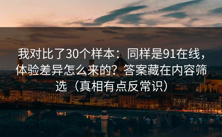 我对比了30个样本：同样是91在线，体验差异怎么来的？答案藏在内容筛选（真相有点反常识）