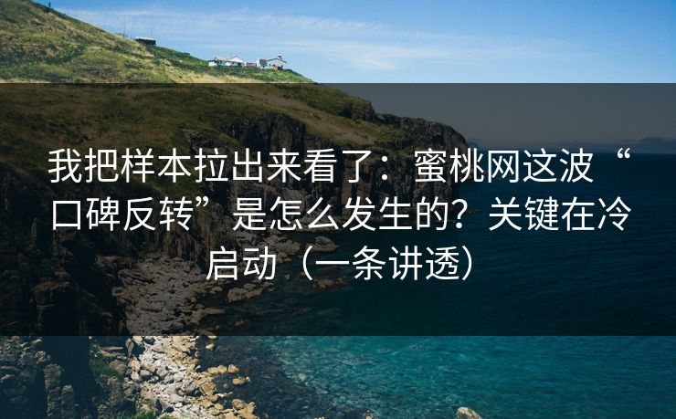 我把样本拉出来看了：蜜桃网这波“口碑反转”是怎么发生的？关键在冷启动（一条讲透）