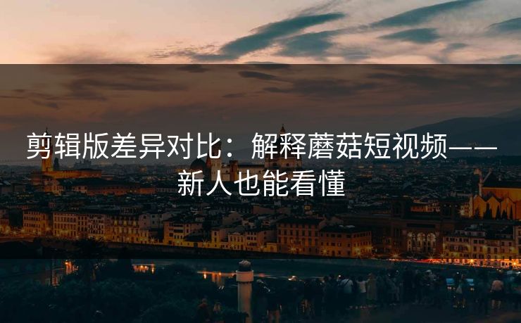 剪辑版差异对比：解释蘑菇短视频——新人也能看懂
