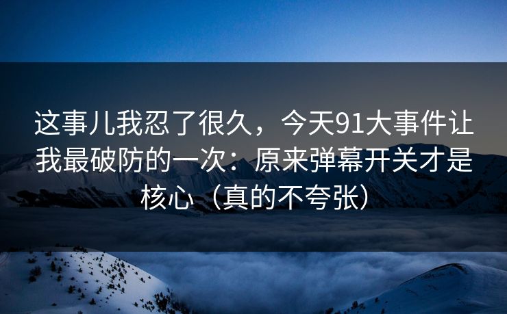 这事儿我忍了很久，今天91大事件让我最破防的一次：原来弹幕开关才是核心（真的不夸张）